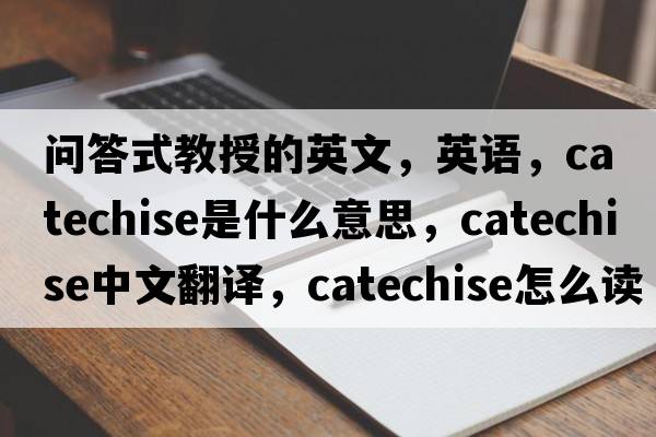 問(wèn)答式教授的英文，英語(yǔ)，catechise是什么意思，catechise中文翻譯，catechise怎么讀、發(fā)音、用法及例句