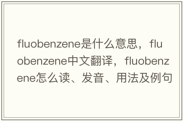 fluobenzene是什么意思，fluobenzene中文翻譯，fluobenzene怎么讀、發(fā)音、用法及例句