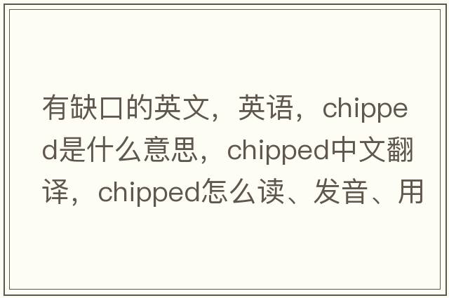 有缺口的英文，英語(yǔ)，chipped是什么意思，chipped中文翻譯，chipped怎么讀、發(fā)音、用法及例句