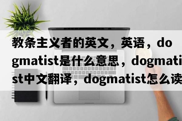 教條主義者的英文，英語，dogmatist是什么意思，dogmatist中文翻譯，dogmatist怎么讀、發(fā)音、用法及例句