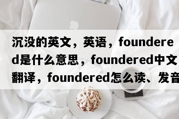 沉沒的英文，英語(yǔ)，foundered是什么意思，foundered中文翻譯，foundered怎么讀、發(fā)音、用法及例句