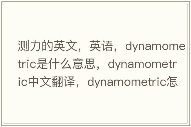 測力的英文，英語，dynamometric是什么意思，dynamometric中文翻譯，dynamometric怎么讀、發(fā)音、用法及例句