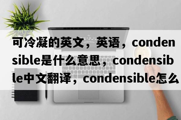 可冷凝的英文，英語(yǔ)，condensible是什么意思，condensible中文翻譯，condensible怎么讀、發(fā)音、用法及例句