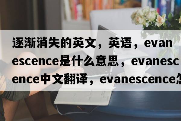 逐漸消失的英文，英語，evanescence是什么意思，evanescence中文翻譯，evanescence怎么讀、發(fā)音、用法及例句