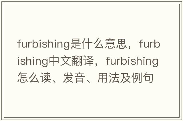 furbishing是什么意思，furbishing中文翻譯，furbishing怎么讀、發(fā)音、用法及例句
