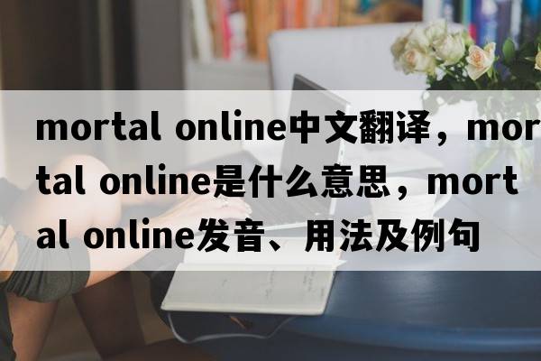 mortal online中文翻譯，mortal online是什么意思，mortal online發(fā)音、用法及例句