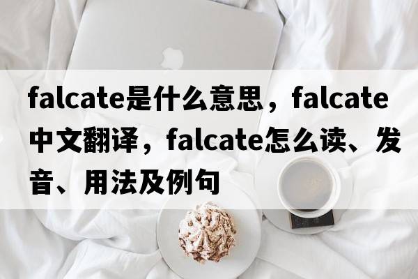 falcate是什么意思，falcate中文翻譯，falcate怎么讀、發(fā)音、用法及例句