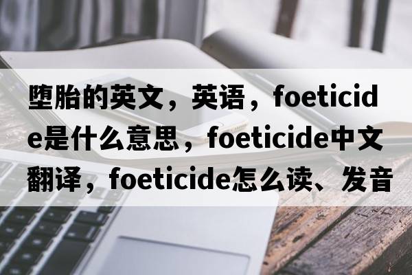 墮胎的英文，英語，foeticide是什么意思，foeticide中文翻譯，foeticide怎么讀、發(fā)音、用法及例句