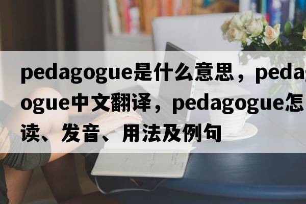 pedagogue是什么意思，pedagogue中文翻譯，pedagogue怎么讀、發(fā)音、用法及例句