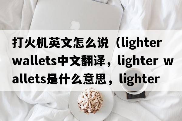 打火機英文怎么說（lighter wallets中文翻譯，lighter wallets是什么意思，lighter wallets發(fā)音、用法及例句）
