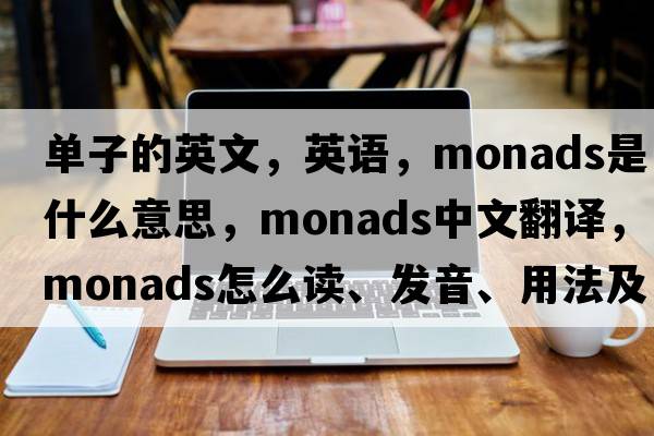 單子的英文，英語(yǔ)，monads是什么意思，monads中文翻譯，monads怎么讀、發(fā)音、用法及例句