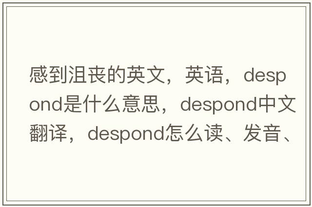 感到沮喪的英文，英語，despond是什么意思，despond中文翻譯，despond怎么讀、發(fā)音、用法及例句