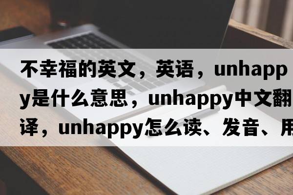 不幸福的英文，英語，unhappy是什么意思，unhappy中文翻譯，unhappy怎么讀、發(fā)音、用法及例句