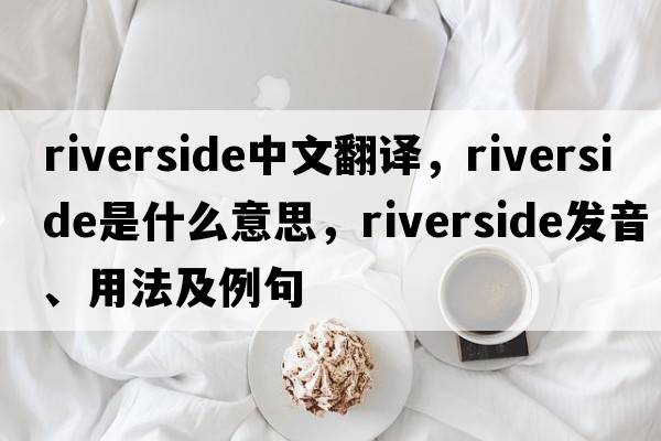riverside中文翻譯，riverside是什么意思，riverside發(fā)音、用法及例句