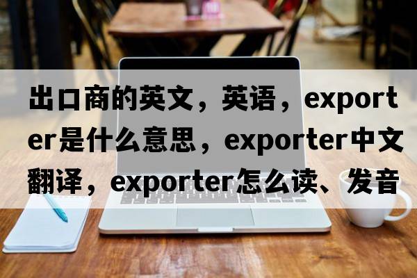 出口商的英文，英語，exporter是什么意思，exporter中文翻譯，exporter怎么讀、發(fā)音、用法及例句