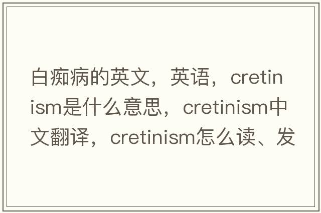 白癡病的英文，英語，cretinism是什么意思，cretinism中文翻譯，cretinism怎么讀、發(fā)音、用法及例句