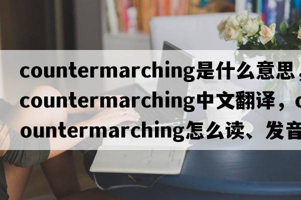 countermarching是什么意思，countermarching中文翻譯，countermarching怎么讀、發(fā)音、用法及例句