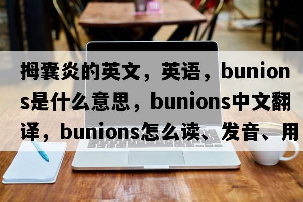 拇囊炎的英文，英語，bunions是什么意思，bunions中文翻譯，bunions怎么讀、發(fā)音、用法及例句