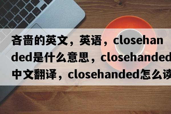 吝嗇的英文，英語(yǔ)，closehanded是什么意思，closehanded中文翻譯，closehanded怎么讀、發(fā)音、用法及例句