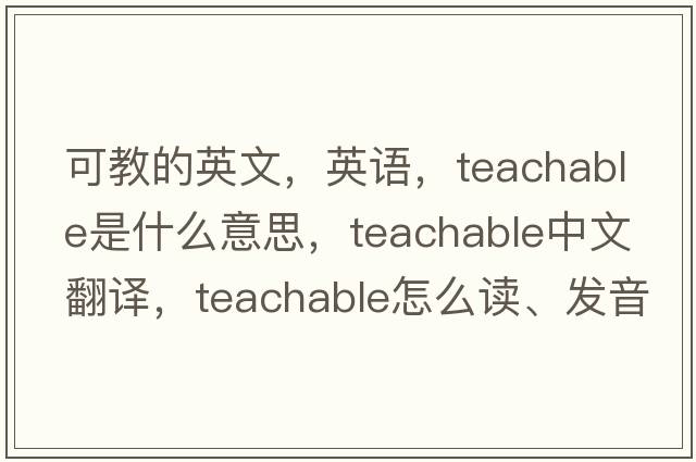 可教的英文，英語，teachable是什么意思，teachable中文翻譯，teachable怎么讀、發(fā)音、用法及例句