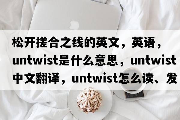 松開(kāi)搓合之線的英文，英語(yǔ)，untwist是什么意思，untwist中文翻譯，untwist怎么讀、發(fā)音、用法及例句