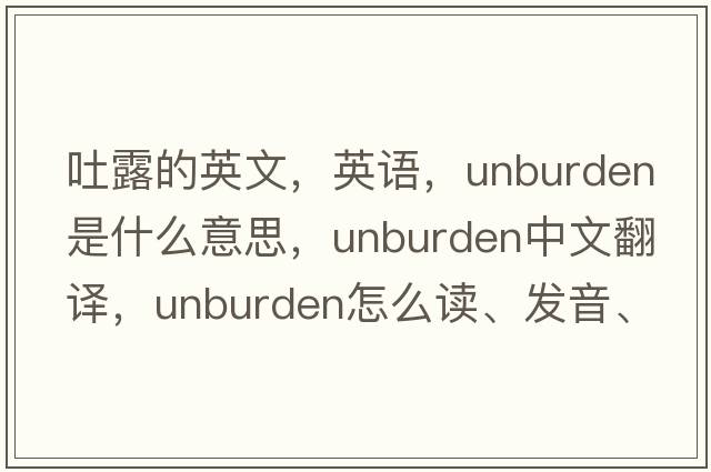 吐露的英文，英語，unburden是什么意思，unburden中文翻譯，unburden怎么讀、發(fā)音、用法及例句