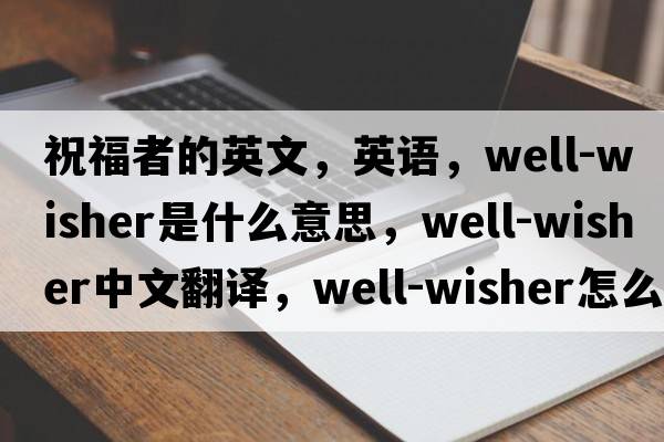 祝福者的英文，英語，well-wisher是什么意思，well-wisher中文翻譯，well-wisher怎么讀、發(fā)音、用法及例句