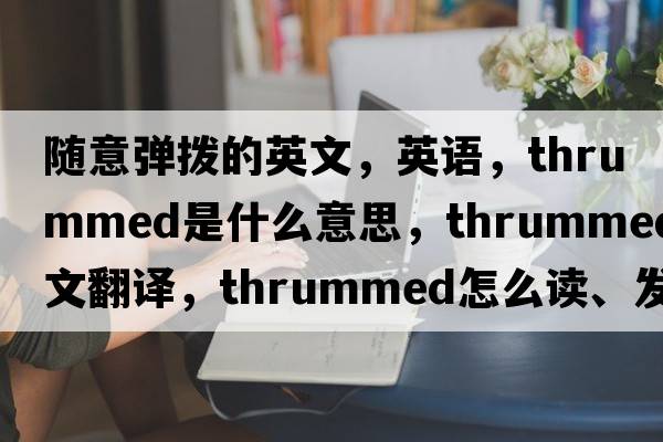 隨意彈撥的英文，英語，thrummed是什么意思，thrummed中文翻譯，thrummed怎么讀、發(fā)音、用法及例句