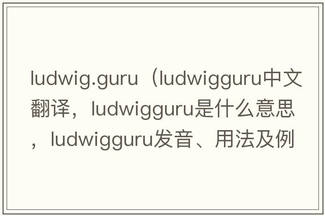 ludwig.guru（ludwigguru中文翻譯，ludwigguru是什么意思，ludwigguru發(fā)音、用法及例句）