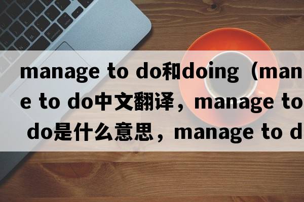 manage to do和doing（manage to do中文翻譯，manage to do是什么意思，manage to do發(fā)音、用法及例句）