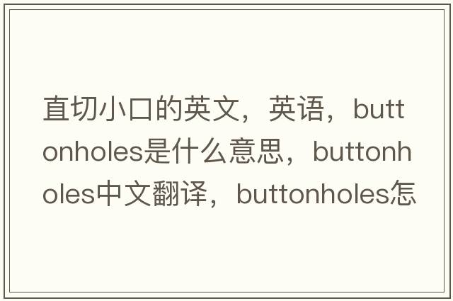 直切小口的英文，英語，buttonholes是什么意思，buttonholes中文翻譯，buttonholes怎么讀、發(fā)音、用法及例句