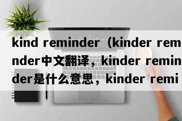 kind reminder（kinder reminder中文翻譯，kinder reminder是什么意思，kinder reminder發(fā)音、用法及例句）