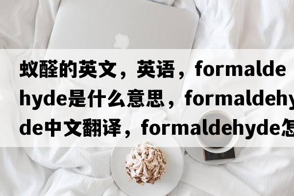 蟻醛的英文，英語，formaldehyde是什么意思，formaldehyde中文翻譯，formaldehyde怎么讀、發(fā)音、用法及例句
