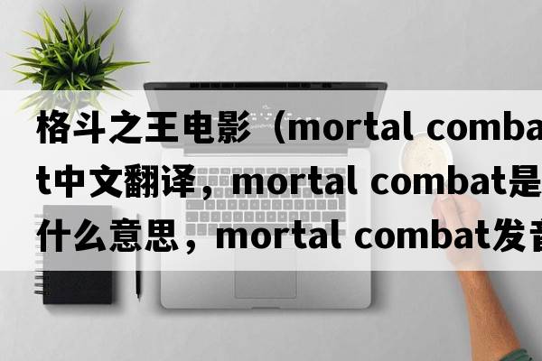 格斗之王電影（mortal combat中文翻譯，mortal combat是什么意思，mortal combat發(fā)音、用法及例句）