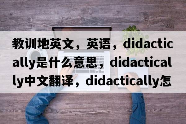 教訓(xùn)地英文，英語，didactically是什么意思，didactically中文翻譯，didactically怎么讀、發(fā)音、用法及例句