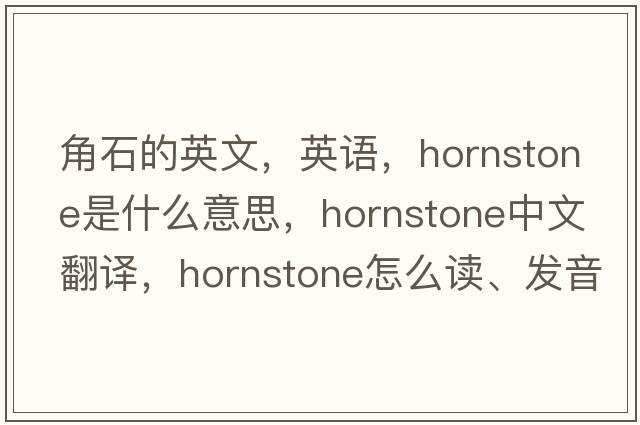角石的英文，英語(yǔ)，hornstone是什么意思，hornstone中文翻譯，hornstone怎么讀、發(fā)音、用法及例句