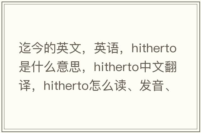 迄今的英文，英語(yǔ)，hitherto是什么意思，hitherto中文翻譯，hitherto怎么讀、發(fā)音、用法及例句
