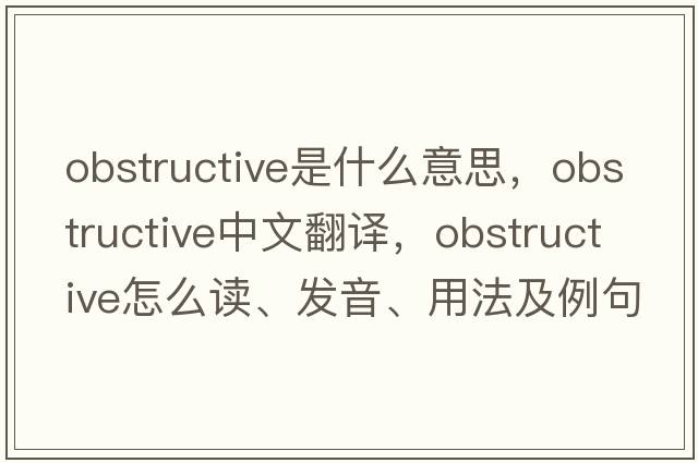 obstructive是什么意思，obstructive中文翻譯，obstructive怎么讀、發(fā)音、用法及例句