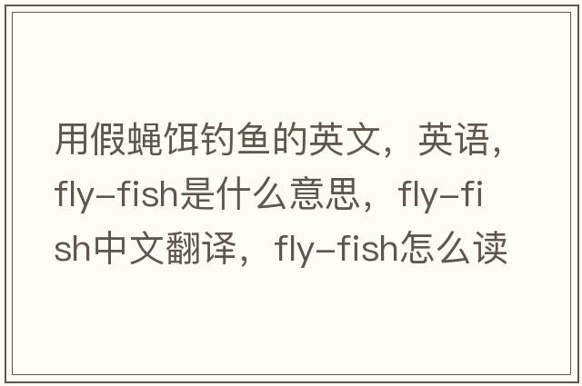 用假蠅餌釣魚的英文，英語，fly-fish是什么意思，fly-fish中文翻譯，fly-fish怎么讀、發(fā)音、用法及例句