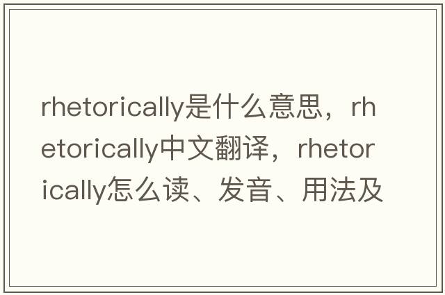 rhetorically是什么意思，rhetorically中文翻譯，rhetorically怎么讀、發(fā)音、用法及例句