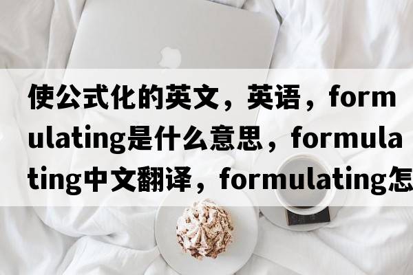 使公式化的英文，英語，formulating是什么意思，formulating中文翻譯，formulating怎么讀、發(fā)音、用法及例句