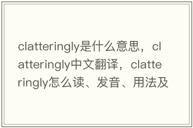 clatteringly是什么意思，clatteringly中文翻譯，clatteringly怎么讀、發(fā)音、用法及例句