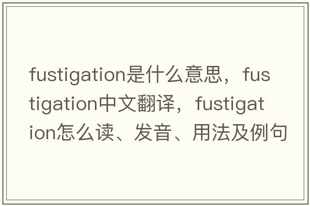 fustigation是什么意思，fustigation中文翻譯，fustigation怎么讀、發(fā)音、用法及例句