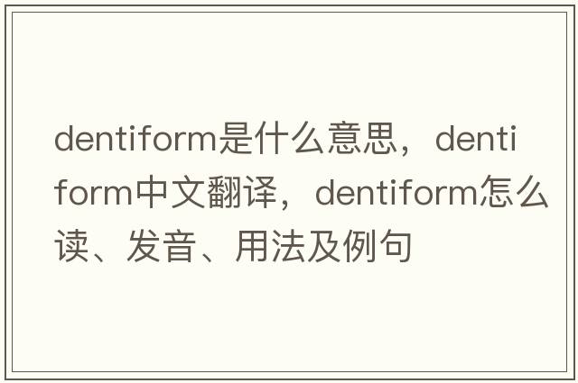 dentiform是什么意思，dentiform中文翻譯，dentiform怎么讀、發(fā)音、用法及例句