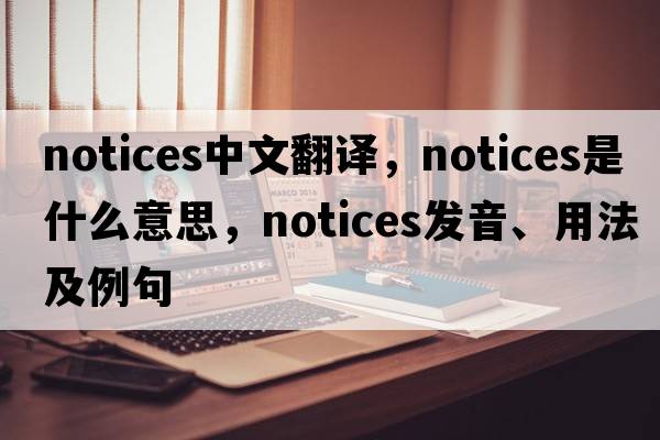 notices中文翻譯，notices是什么意思，notices發(fā)音、用法及例句