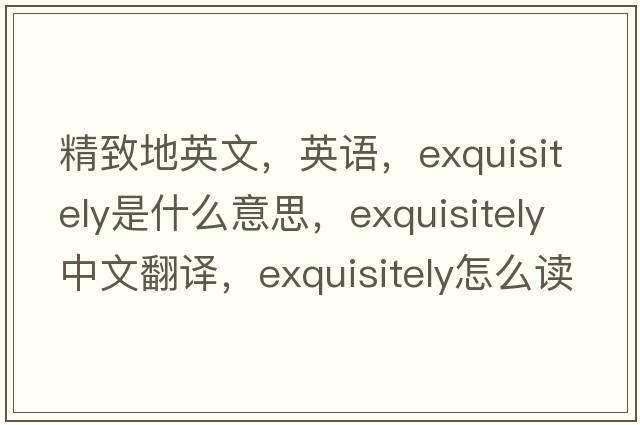 精致地英文，英語(yǔ)，exquisitely是什么意思，exquisitely中文翻譯，exquisitely怎么讀、發(fā)音、用法及例句