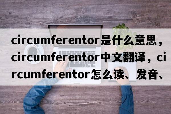 circumferentor是什么意思，circumferentor中文翻譯，circumferentor怎么讀、發(fā)音、用法及例句