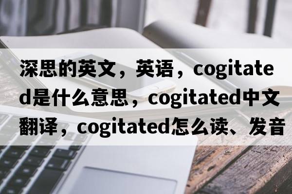 深思的英文，英語(yǔ)，cogitated是什么意思，cogitated中文翻譯，cogitated怎么讀、發(fā)音、用法及例句