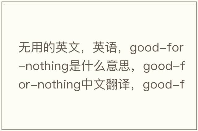 無(wú)用的英文，英語(yǔ)，good-for-nothing是什么意思，good-for-nothing中文翻譯，good-for-nothing怎么讀、發(fā)音、用法及例句