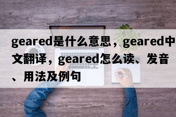 geared是什么意思，geared中文翻譯，geared怎么讀、發(fā)音、用法及例句